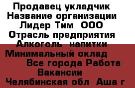 Продавец укладчик › Название организации ­ Лидер Тим, ООО › Отрасль предприятия ­ Алкоголь, напитки › Минимальный оклад ­ 28 800 - Все города Работа » Вакансии   . Челябинская обл.,Аша г.